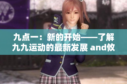 九點(diǎn)一：新的開始——了解九九運(yùn)動(dòng)的最新發(fā)展 and攸lin.