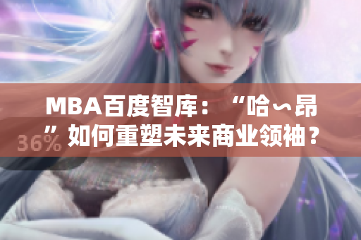 MBA百度智庫(kù)：“哈∽昂”如何重塑未來(lái)商業(yè)領(lǐng)袖？