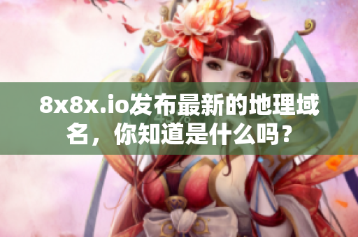 8x8x.io發(fā)布最新的地理域名，你知道是什么嗎？