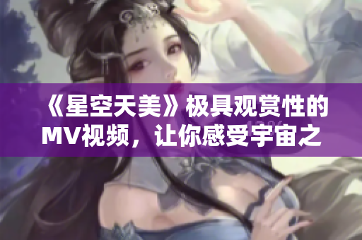《星空天美》極具觀賞性的MV視頻，讓你感受宇宙之美