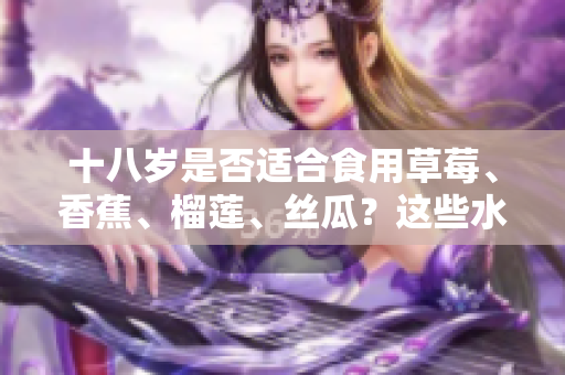 十八歲是否適合食用草莓、香蕉、榴蓮、絲瓜？這些水果對(duì)青少年的營(yíng)養(yǎng)價(jià)值如何？