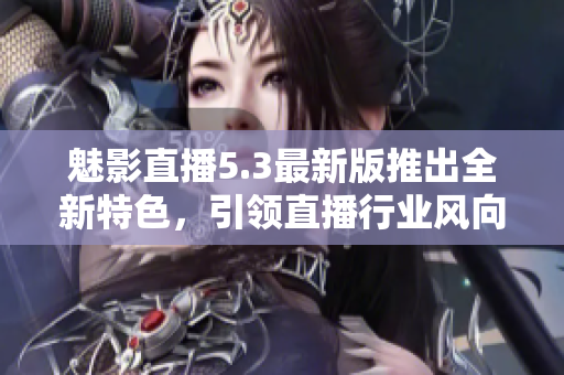 魅影直播5.3最新版推出全新特色，引領(lǐng)直播行業(yè)風(fēng)向