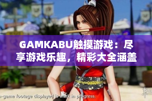 GAMKABU觸摸游戲：盡享游戲樂趣，精彩大全涵蓋全球熱門游戲