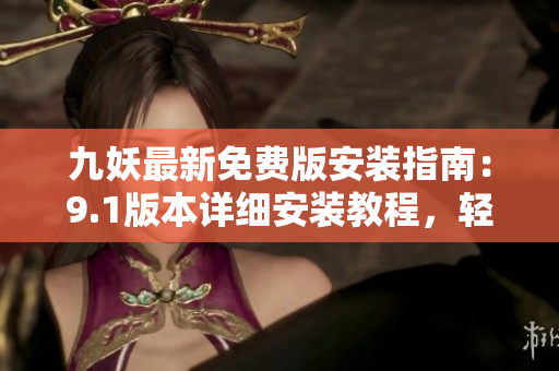 九妖最新免費(fèi)版安裝指南：9.1版本詳細(xì)安裝教程，輕松實(shí)現(xiàn)手機(jī)裝機(jī)！