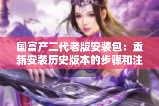 國(guó)富產(chǎn)二代老版安裝包：重新安裝歷史版本的步驟和注意事項(xiàng)