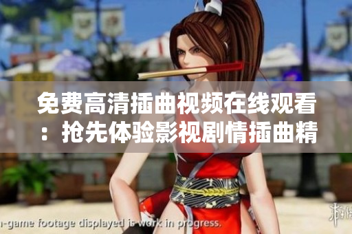 免費高清插曲視頻在線觀看：搶先體驗影視劇情插曲精彩分集，高清畫質免費在線播放！