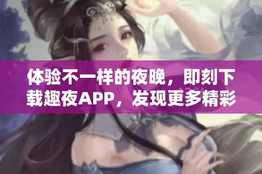 體驗(yàn)不一樣的夜晚，即刻下載趣夜APP，發(fā)現(xiàn)更多精彩生活！