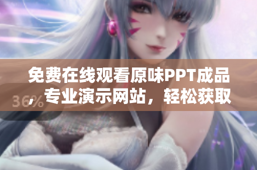 免費在線觀看原味PPT成品，專業(yè)演示網(wǎng)站，輕松獲取最新編輯成果
