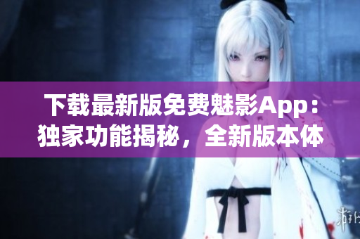 下載最新版免費(fèi)魅影App：獨(dú)家功能揭秘，全新版本體驗(yàn)！