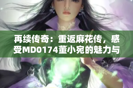 再續(xù)傳奇：重返麻花傳，感受MD0174董小宛的魅力與冒險