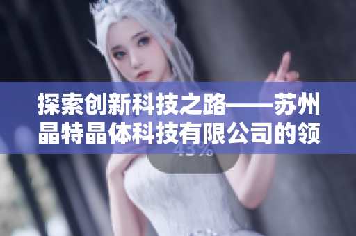 探索創(chuàng)新科技之路——蘇州晶特晶體科技有限公司的領(lǐng)先優(yōu)勢和發(fā)展方向