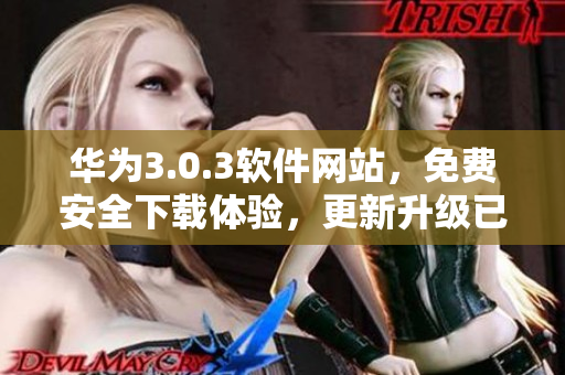 華為3.0.3軟件網(wǎng)站，免費(fèi)安全下載體驗(yàn)，更新升級(jí)已上線