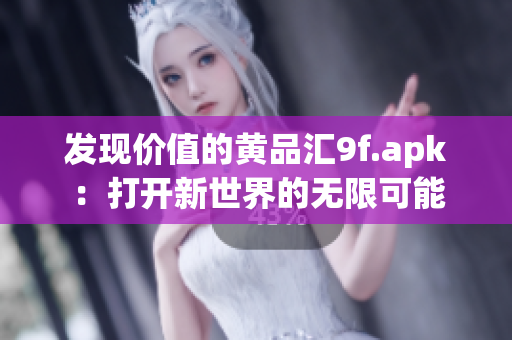 發(fā)現(xiàn)價(jià)值的黃品匯9f.apk：打開(kāi)新世界的無(wú)限可能