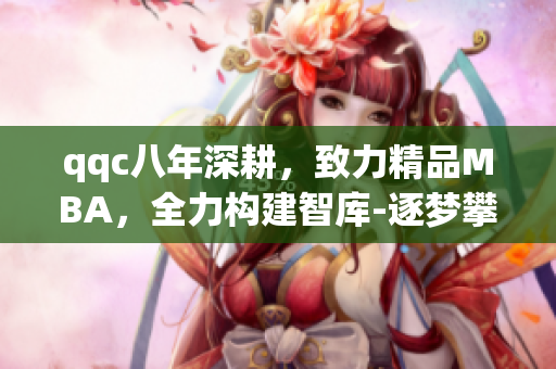 qqc八年深耕，致力精品MBA，全力構(gòu)建智庫(kù)-逐夢(mèng)攀高，共創(chuàng)輝煌