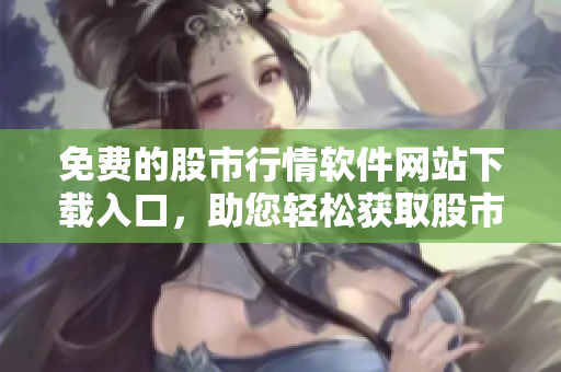 免費(fèi)的股市行情軟件網(wǎng)站下載入口，助您輕松獲取股市行情數(shù)據(jù)