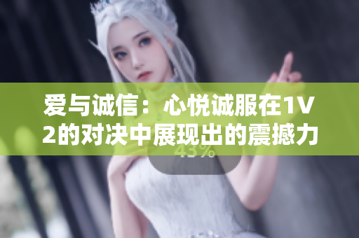 愛(ài)與誠(chéng)信：心悅誠(chéng)服在1V2的對(duì)決中展現(xiàn)出的震撼力量