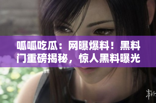 呱呱吃瓜：網(wǎng)曝爆料！黑料門(mén)重磅揭秘，驚人黑料曝光！