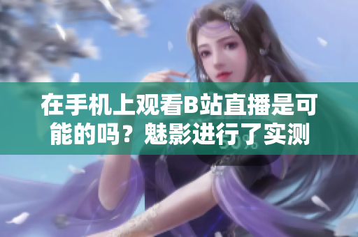 在手機(jī)上觀看B站直播是可能的嗎？魅影進(jìn)行了實(shí)測