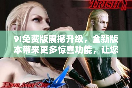 9I免費(fèi)版震撼升級(jí)，全新版本帶來(lái)更多驚喜功能，讓您盡情體驗(yàn)！