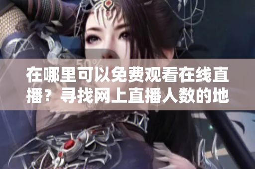 在哪里可以免費(fèi)觀看在線(xiàn)直播？尋找網(wǎng)上直播人數(shù)的地方