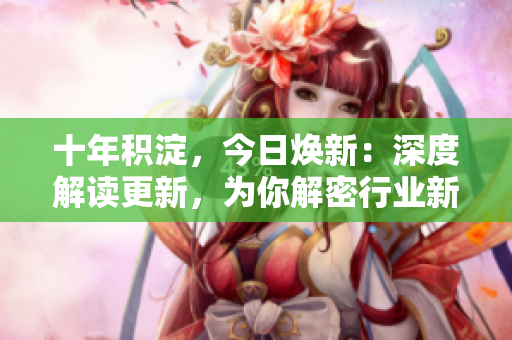 十年積淀，今日煥新：深度解讀更新，為你解密行業(yè)新動(dòng)態(tài)
