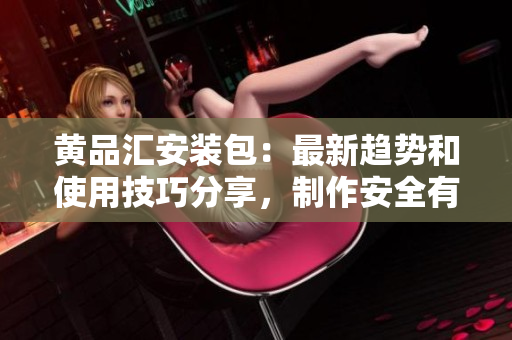 黃品匯安裝包：最新趨勢(shì)和使用技巧分享，制作安全有保障