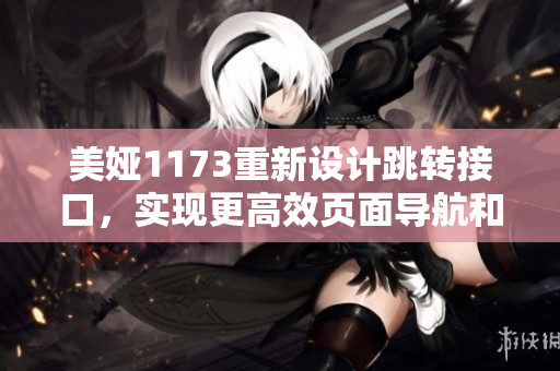 美婭1173重新設(shè)計(jì)跳轉(zhuǎn)接口，實(shí)現(xiàn)更高效頁面導(dǎo)航和用戶體驗(yàn)提升