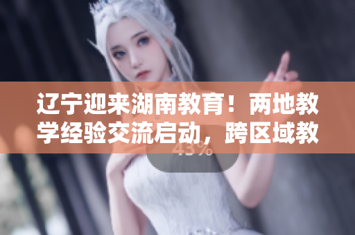 遼寧迎來湖南教育！兩地教學(xué)經(jīng)驗交流啟動，跨區(qū)域教育合作助力教學(xué)創(chuàng)新