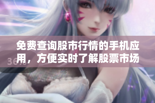 免費查詢股市行情的手機應(yīng)用，方便實時了解股票市場變化