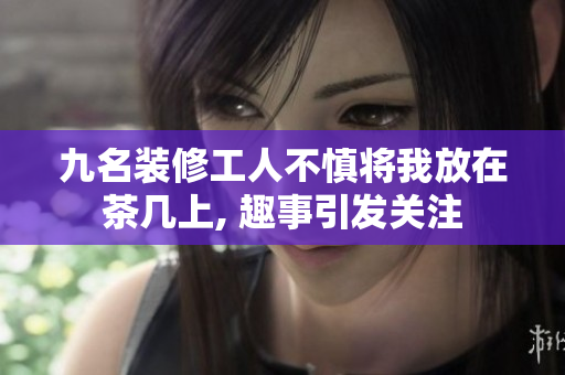 九名裝修工人不慎將我放在茶幾上, 趣事引發(fā)關(guān)注