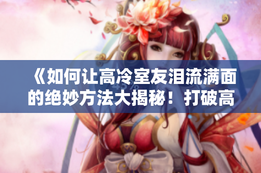《如何讓高冷室友淚流滿面的絕妙方法大揭秘！打破高冷外殼的神奇12小時計劃》