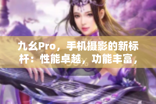 九幺Pro，手機(jī)攝影的新標(biāo)桿：性能卓越，功能豐富，拍照更出色