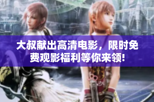 大叔獻出高清電影，限時免費觀影福利等你來領!