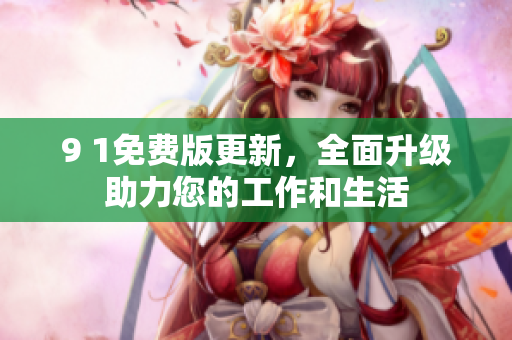 9 1免費(fèi)版更新，全面升級(jí)助力您的工作和生活