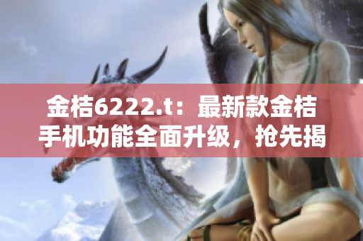 金桔6222.t：最新款金桔手機(jī)功能全面升級，搶先揭秘！
