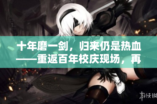 十年磨一劍，歸來仍是熱血——重返百年校慶現(xiàn)場，再現(xiàn)輝煌歷程