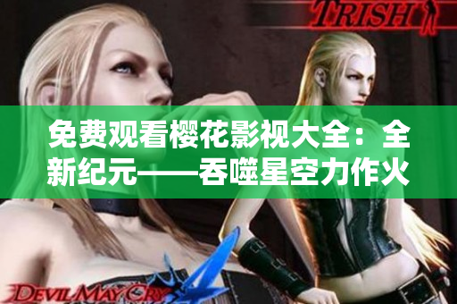 免費觀看櫻花影視大全：全新紀(jì)元——吞噬星空力作火爆上線