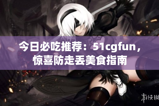 今日必吃推薦：51cgfun，驚喜防走丟美食指南