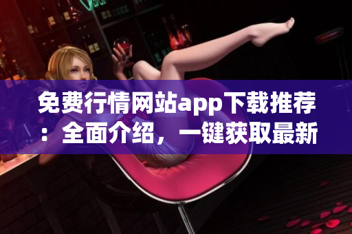 免費行情網站app下載推薦：全面介紹，一鍵獲取最新行情漲跌，快速抓住投資機會