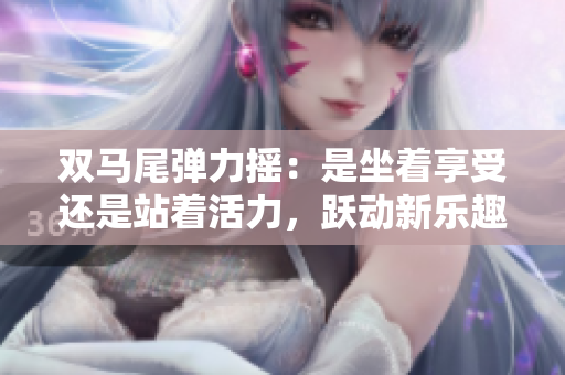 雙馬尾彈力搖：是坐著享受還是站著活力，躍動(dòng)新樂趣