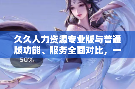 久久人力資源專業(yè)版與普通版功能、服務(wù)全面對比，一目了然