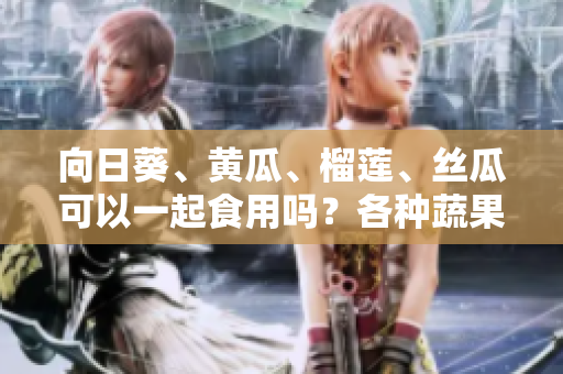 向日葵、黃瓜、榴蓮、絲瓜可以一起食用嗎？各種蔬果是否相容？