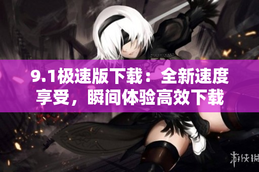 9.1極速版下載：全新速度享受，瞬間體驗高效下載