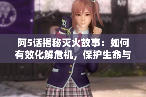 阿5話揭秘滅火故事：如何有效化解危機，保護生命與財產