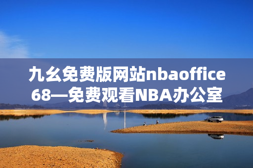 九幺免費版網(wǎng)站nbaoffice68—免費觀看NBA辦公室68的最佳在線平臺