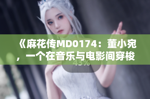 《麻花傳MD0174：董小宛，一個在音樂與電影間穿梭的靈魂》