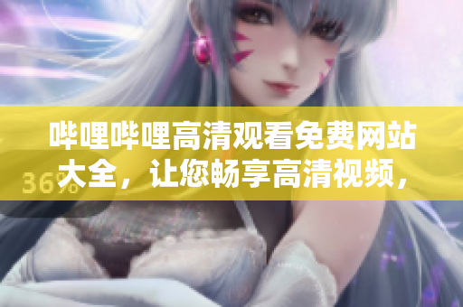 嗶哩嗶哩高清觀看免費(fèi)網(wǎng)站大全，讓您暢享高清視頻，免費(fèi)觀看最新影視大片
