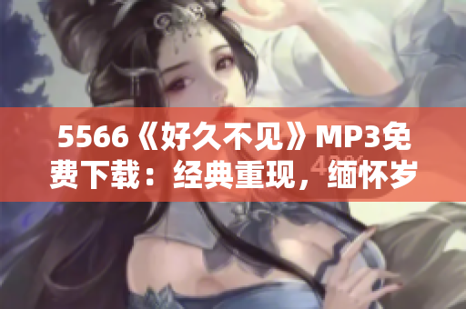5566《好久不見》MP3免費下載：經典重現(xiàn)，緬懷歲月情懷