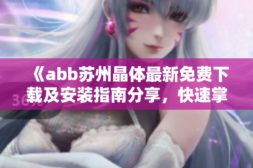 《abb蘇州晶體最新免費(fèi)下載及安裝指南分享，快速掌握安裝步驟！》