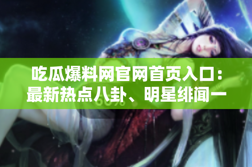 吃瓜爆料網(wǎng)官網(wǎng)首頁入口：最新熱點八卦、明星緋聞一網(wǎng)打盡 - 了解全球娛樂新鮮事！